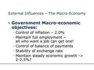 External Influences – The Macro-Economy Government Macro-economic objectives: Control of inflation – 2.0% Maintain full employment –  all who want a job can get one! Control of balance of payments Stability of exchange rate Maintain steady economic growth -> 2-2.5%? 