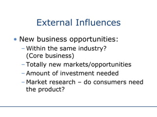 External Influences New business opportunities: Within the same industry?  (Core business) Totally new markets/opportunities Amount of investment needed Market research – do consumers need the product? 