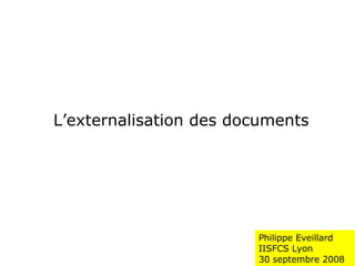 Philippe Eveillard IISFCS Lyon  30 septembre 2008 L’externalisation des documents 