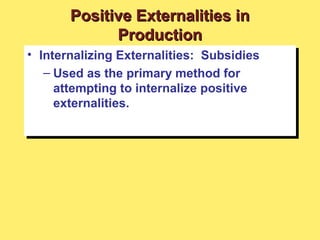 • Internalizing Externalities: Subsidies
– Used as the primary method for
attempting to internalize positive
externalities.
• Internalizing Externalities: Subsidies
– Used as the primary method for
attempting to internalize positive
externalities.
Positive Externalities inPositive Externalities in
ProductionProduction
 