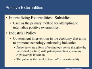 Positive Externalities Internalizing Externalities:  SubsidiesUsed as the primary method for attempting to internalize positive externalities.Industrial PolicyGovernment intervention in the economy that aims to promote technology-enhancing industriesPatent laws are a form of technology policy that give the individual (or firm) with patent protection a property right over its invention.  The patent is then said to internalize the externality.