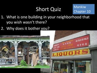 Short Quiz
1. What is one building in your neighborhood that
you wish wasn’t there?
2. Why does it bother you?
Mankiw
Chapter 10
 
