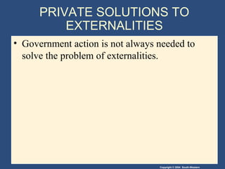 Copyright © 2004 South-Western
PRIVATE SOLUTIONS TO
EXTERNALITIES
• Government action is not always needed to
solve the problem of externalities.
 