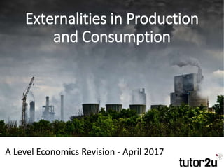 Externalities in Production
and Consumption
A Level Economics Revision - April 2017
 