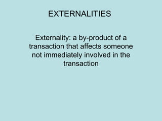 EXTERNALITIES
Externality: a by-product of a
transaction that affects someone
not immediately involved in the
transaction
 