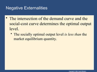 Copyright © 2004 South-Western
Negative Externalities
• The intersection of the demand curve and the
social-cost curve determines the optimal output
level.
• The socially optimal output level is less than the
market equilibrium quantity.
 