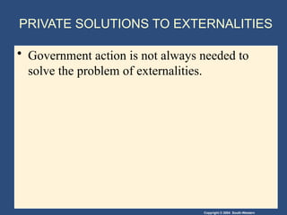 Copyright © 2004 South-Western
PRIVATE SOLUTIONS TO EXTERNALITIES
• Government action is not always needed to
solve the problem of externalities.
 