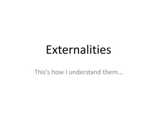 Externalities This’s how I understand them… 