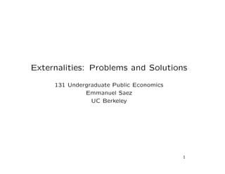 Externalities: Problems and Solutions
131 Undergraduate Public Economics
Emmanuel Saez
UC Berkeley
1
 