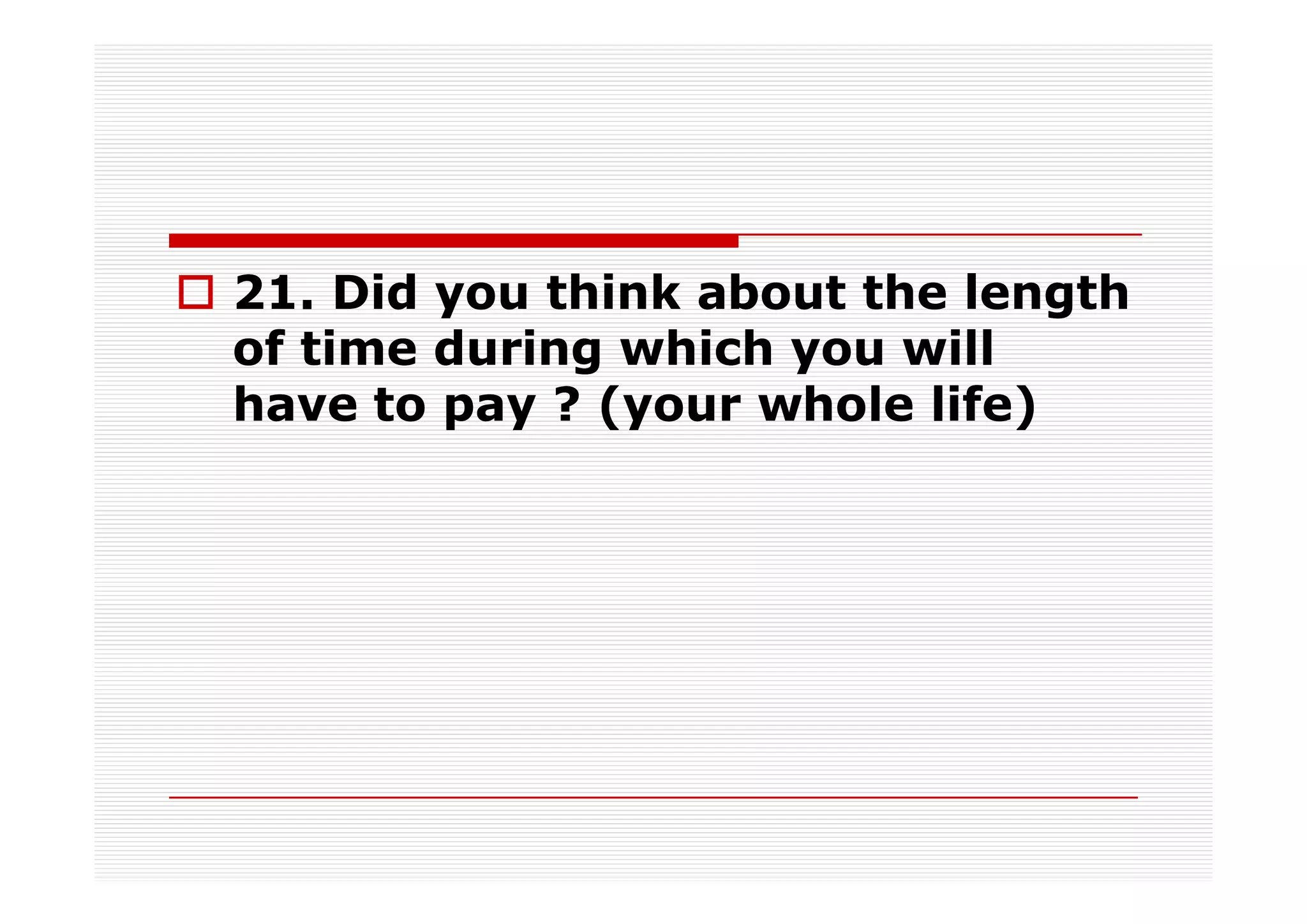 21. Did you think about the length
of time during which you will
have to pay ? (your whole life)
 