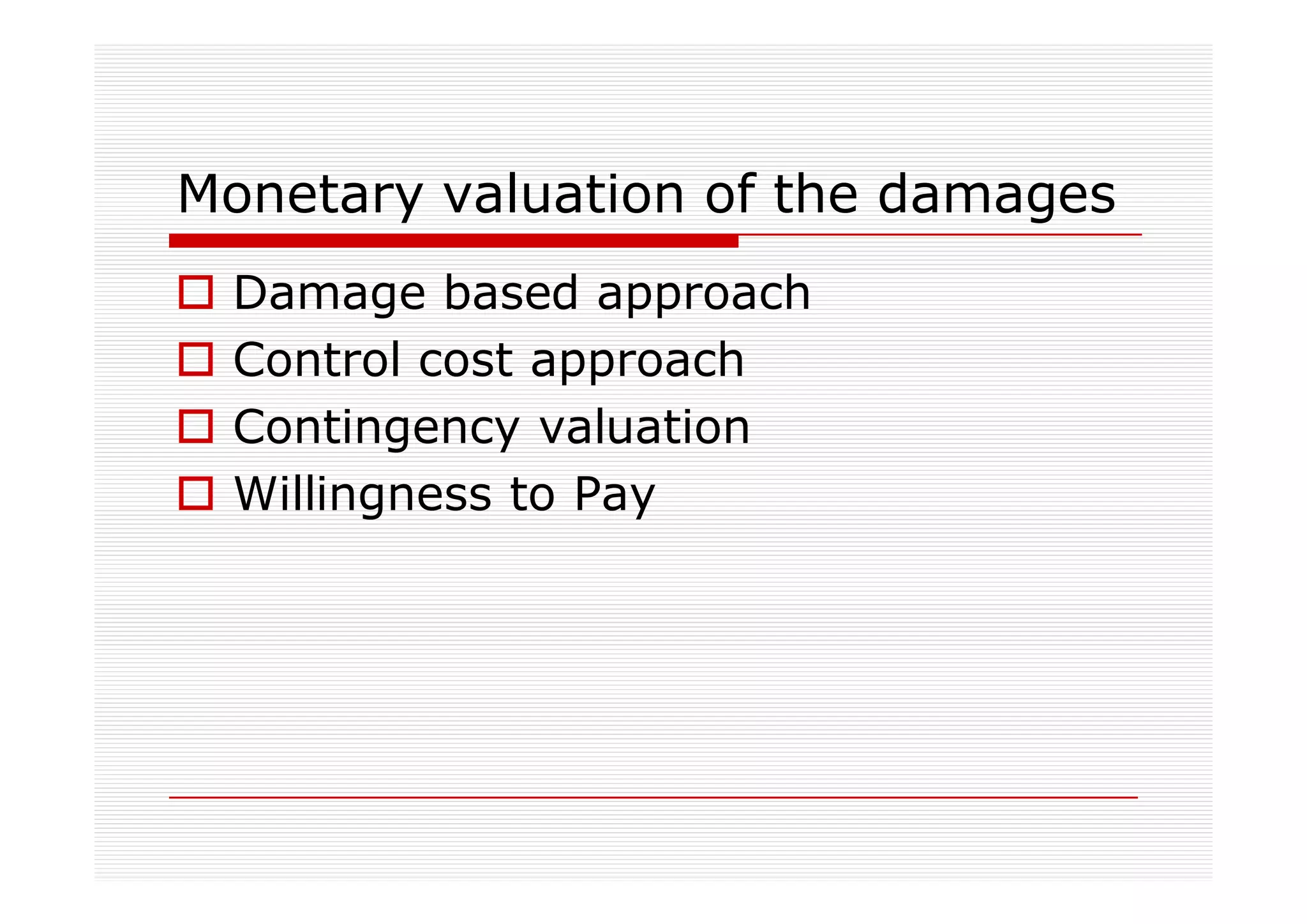 Monetary valuation of the damages
 Damage based approach
 Control cost approach
 Contingency valuation
 Willingness to Pay
 