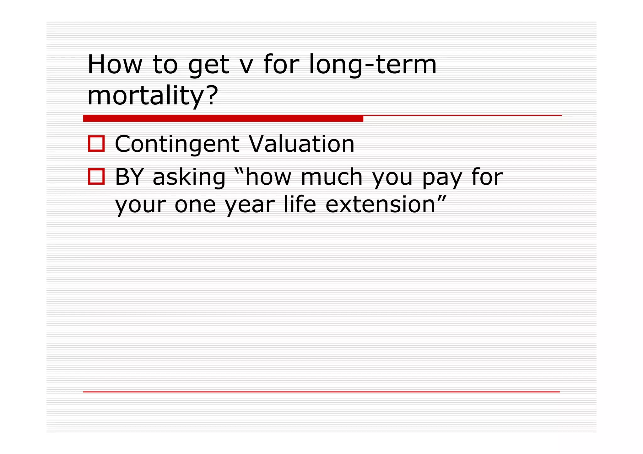 How to get v for long-term
mortality?
  Contingent Valuation
  BY asking “how much you pay for
  your one year life extension”
 