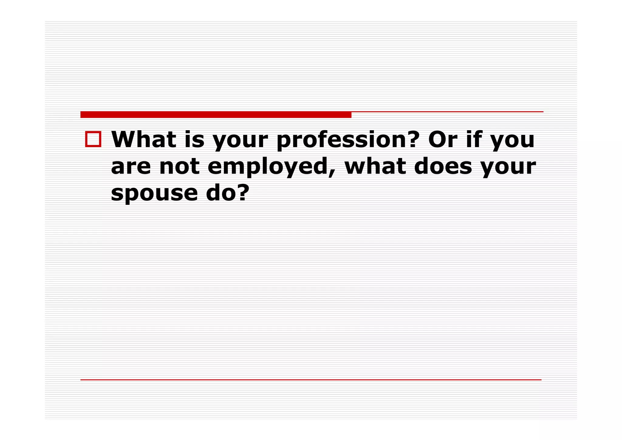 What is your profession? Or if you
are not employed, what does your
spouse do?
 