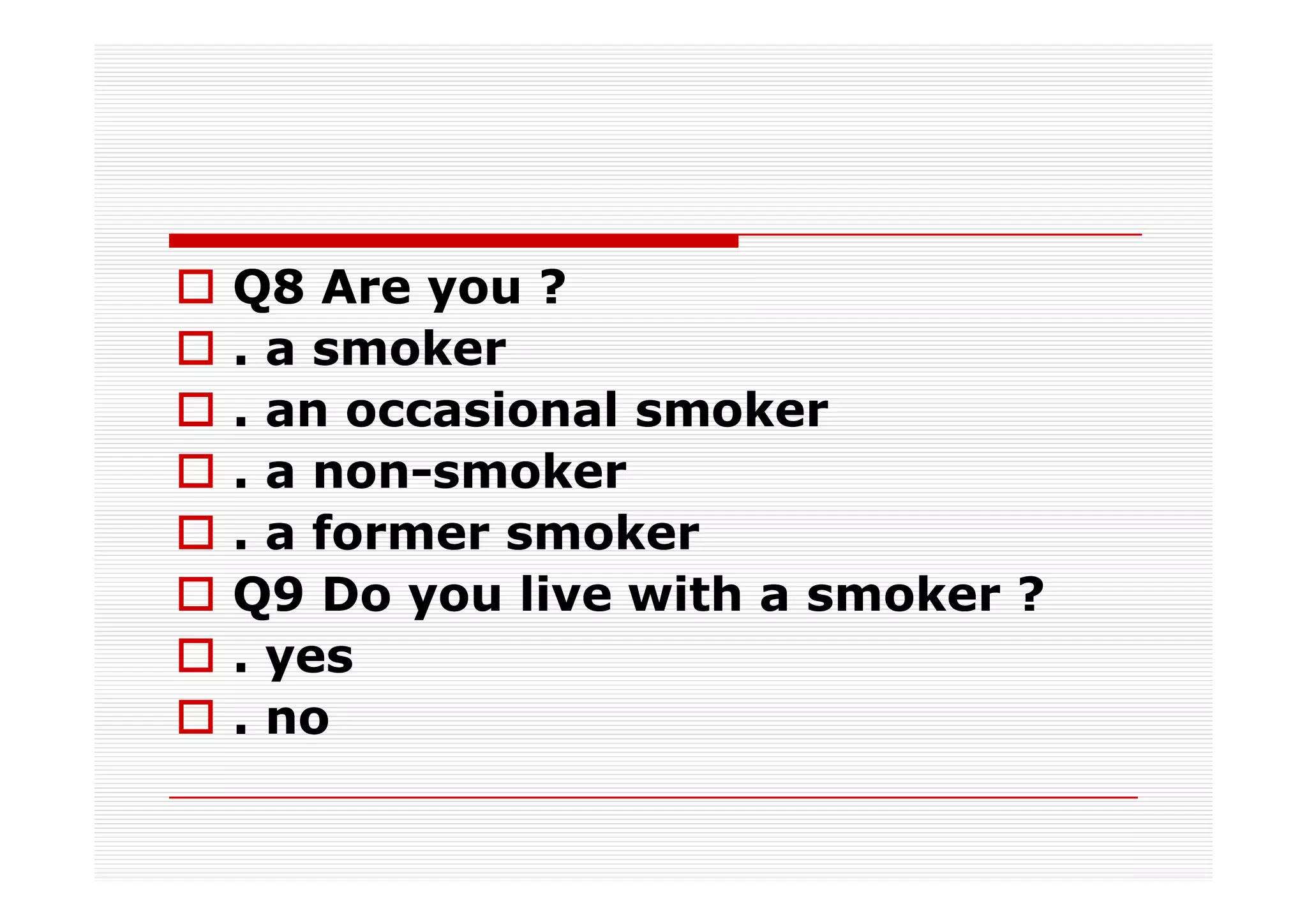 Q8 Are you ?
. a smoker
. an occasional smoker
. a non-smoker
    non-
. a former smoker
Q9 Do you live with a smoker ?
. yes
. no
 