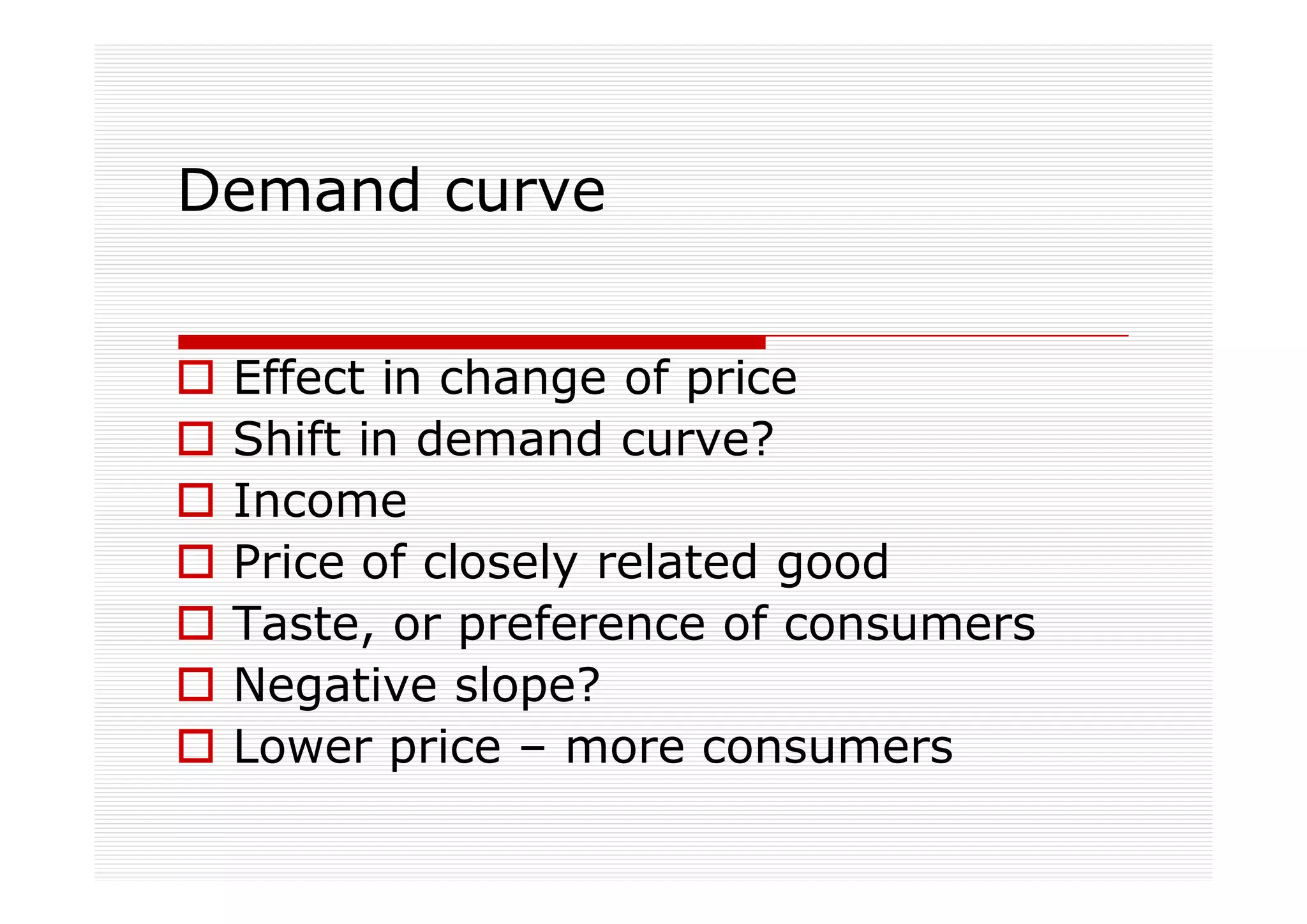 Demand curve


 Effect in change of price
 Shift in demand curve?
 Income
 Price of closely related good
 Taste, or preference of consumers
 Negative slope?
 Lower price – more consumers
 
