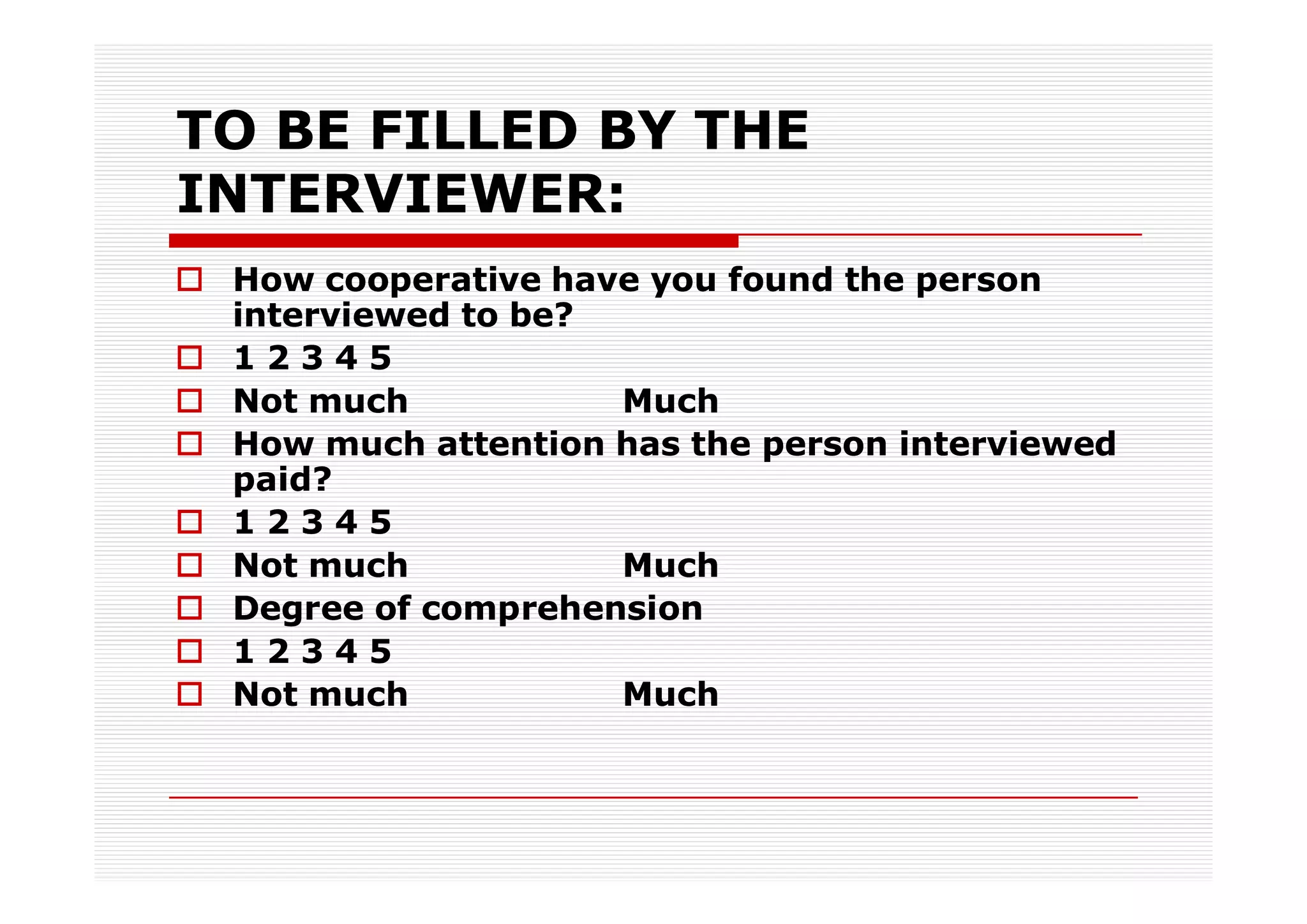 TO BE FILLED BY THE
INTERVIEWER:
 How cooperative have you found the person
 interviewed to be?
 12345
 Not much           Much
 How much attention has the person interviewed
 paid?
 12345
 Not much           Much
 Degree of comprehension
 12345
 Not much           Much
 