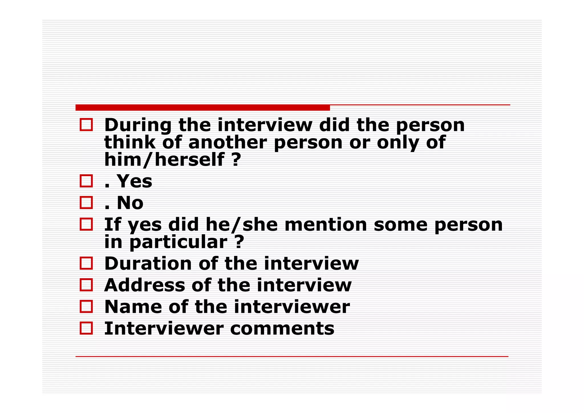 During the interview did the person
think of another person or only of
him/herself ?
. Yes
. No
If yes did he/she mention some person
in particular ?
Duration of the interview
Address of the interview
Name of the interviewer
Interviewer comments
 