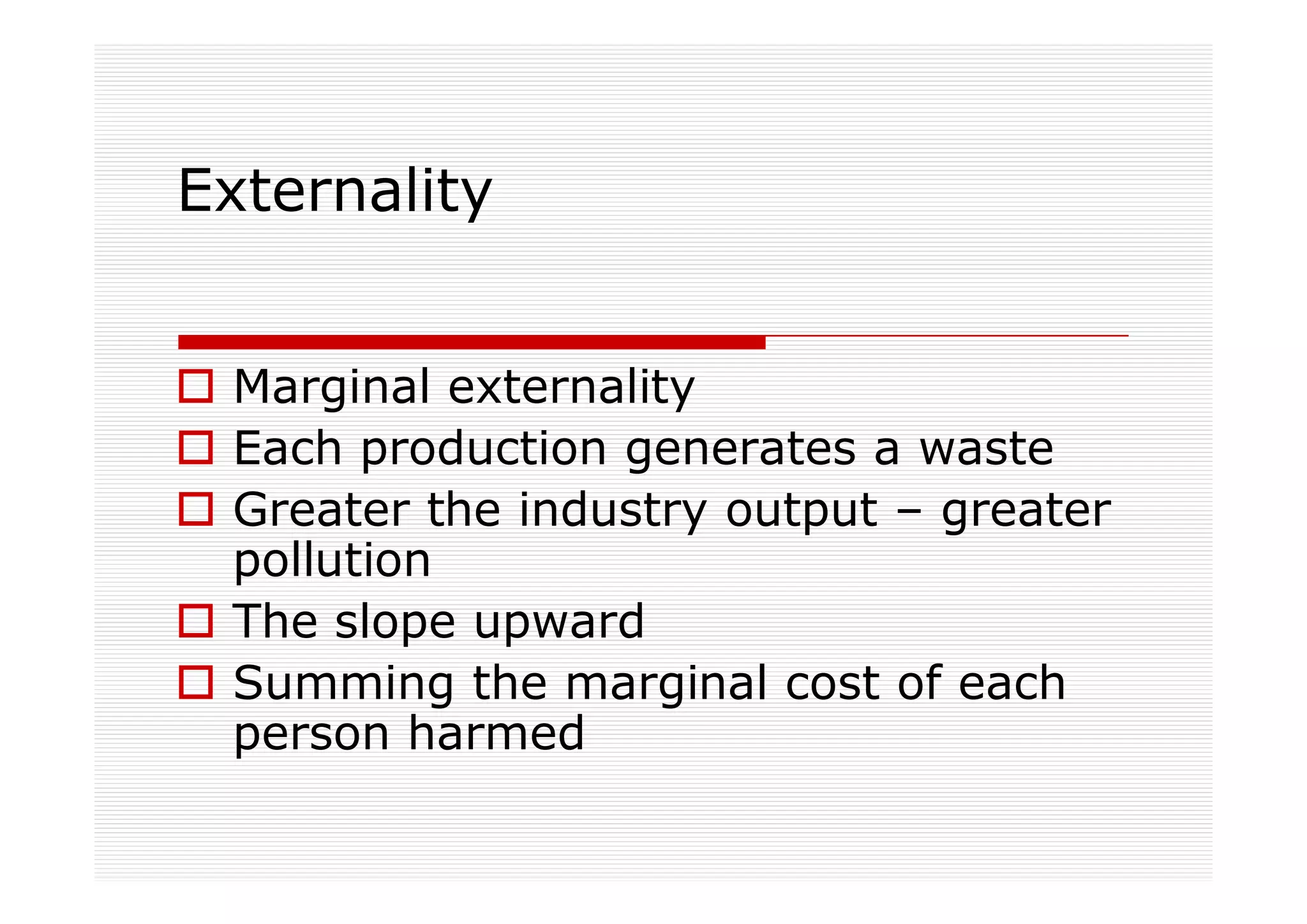 Externality


 Marginal externality
 Each production generates a waste
 Greater the industry output – greater
 pollution
 The slope upward
 Summing the marginal cost of each
 person harmed
 