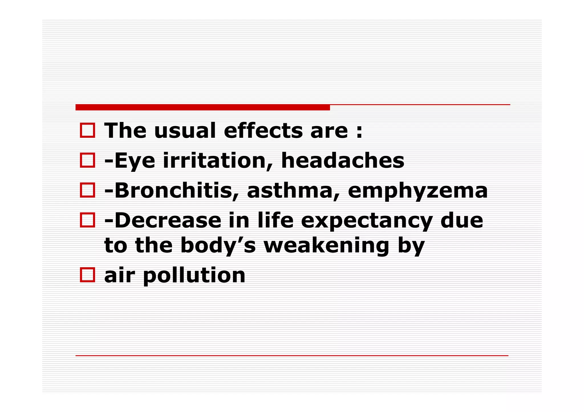 The usual effects are :
-Eye irritation, headaches
-Bronchitis, asthma, emphyzema
-Decrease in life expectancy due
to the body’s weakening by
air pollution
 