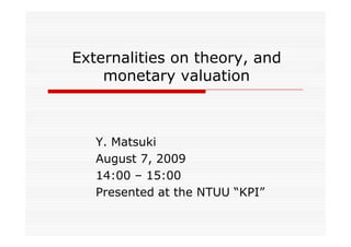 Externalities on theory, and
    monetary valuation



   Y. Matsuki
   August 7, 2009
   14:00 – 15:00
   Presented at the NTUU “KPI”
 