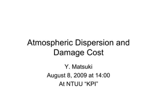 Atmospheric Dispersion and
      Damage Cost
          Y. Matsuki
     August 8, 2009 at 14:00
        At NTUU “KPI”
 