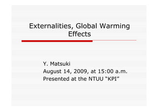 Externalities, Global Warming
            Effects



    Y. Matsuki
    August 14, 2009, at 15:00 a.m.
    Presented at the NTUU “KPI”
 