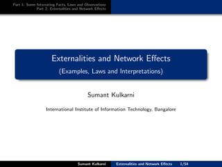 Part 1: Some Interesting Facts, Laws and Observations
             Part 2: Externalities and Network Eﬀects




                      Externalities and Network Eﬀects
                          (Examples, Laws and Interpretations)


                                          Sumant Kulkarni

                  International Institute of Information Technology, Bangalore




                                     Sumant Kulkarni    Externalities and Network Eﬀects   1/54
 