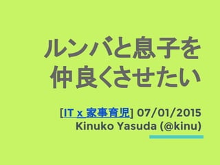 [IT x 家事育児] 07/01/2015
Kinuko Yasuda (@kinu)
ルンバと息子を
仲良くさせたい
 