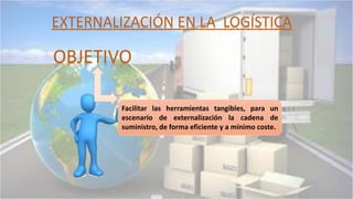 OBJETIVO
Facilitar las herramientas tangibles, para un
escenario de externalización la cadena de
suministro, de forma eficiente y a mínimo coste.
EXTERNALIZACIÓN EN LA LOGÍSTICA
 