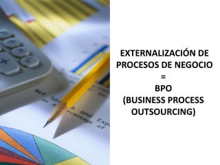 EXTERNALIZACIÓN DE
PROCESOS DE NEGOCIO
          =
         BPO
  (BUSINESS PROCESS
    OUTSOURCING)
 