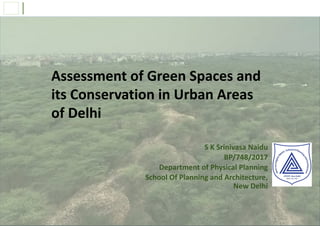 Assessment of Green Spaces and
its Conservation in Urban Areas
of Delhi
S K Srinivasa Naidu
BP/748/2017
Department of Physical Planning
School Of Planning and Architecture,
New Delhi
 