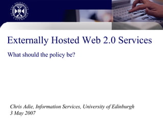 Externally Hosted Web 2.0 Services What should the policy be? Chris Adie, Information Services, University of Edinburgh 3 May 2007 