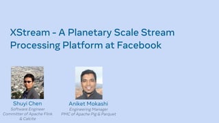 XStream - A Planetary Scale Stream
Processing Platform at Facebook
Shuyi Chen
Software Engineer
Committer of Apache Flink
& Calcite
Aniket Mokashi
Engineering Manager
PMC of Apache Pig & Parquet
PHOTO
 