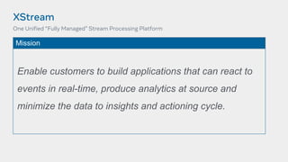 XStream
One Unified “Fully Managed” Stream Processing Platform
Enable customers to build applications that can react to
events in real-time, produce analytics at source and
minimize the data to insights and actioning cycle.
Mission
 