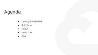● Defining Environments
● Build Packs
● Tekton
● Demo Time
● Q&A
Agenda
 