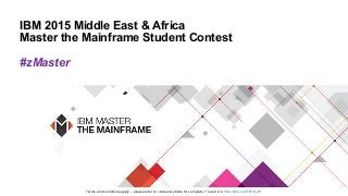 IBM 2015 Middle East & Africa
Master the Mainframe Student Contest
#zMaster
Terms and conditions apply – please refer to contest website for complete T’s and C’s: http://ibm.co/1FWiXZP
 