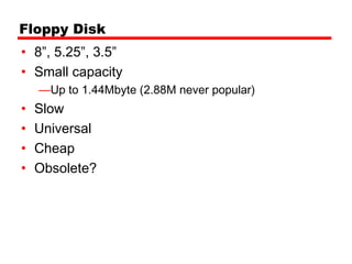 Floppy Disk
• 8”, 5.25”, 3.5”
• Small capacity
    —Up to 1.44Mbyte (2.88M never popular)
•   Slow
•   Universal
•   Cheap
•   Obsolete?
 