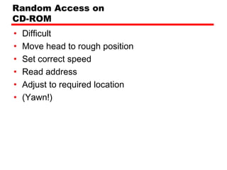 Random Access on
CD-ROM
•   Difficult
•   Move head to rough position
•   Set correct speed
•   Read address
•   Adjust to required location
•   (Yawn!)
 