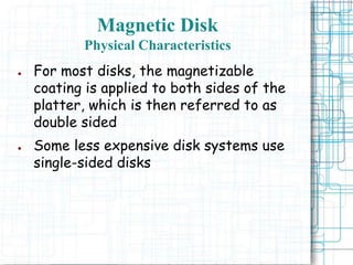 Magnetic Disk
Physical Characteristics
● For most disks, the magnetizable
coating is applied to both sides of the
platter, which is then referred to as
double sided
● Some less expensive disk systems use
single-sided disks
 