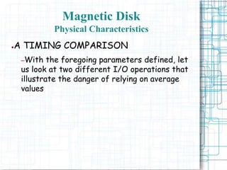 Magnetic Disk
Physical Characteristics
●A TIMING COMPARISON
–With the foregoing parameters defined, let
us look at two different I/O operations that
illustrate the danger of relying on average
values
 