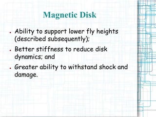 Magnetic Disk
● Ability to support lower fly heights
(described subsequently);
● Better stiffness to reduce disk
dynamics; and
● Greater ability to withstand shock and
damage.
 