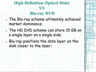 ● The Blu-ray scheme ultimately achieved
market dominance;
● The HD DVD scheme can store 15 GB on
a single layer on a single side;
● Blu-ray positions the data layer on the
disk closer to the laser;
High-Definition Optical Disks
VS
Blu-ray DVD
 