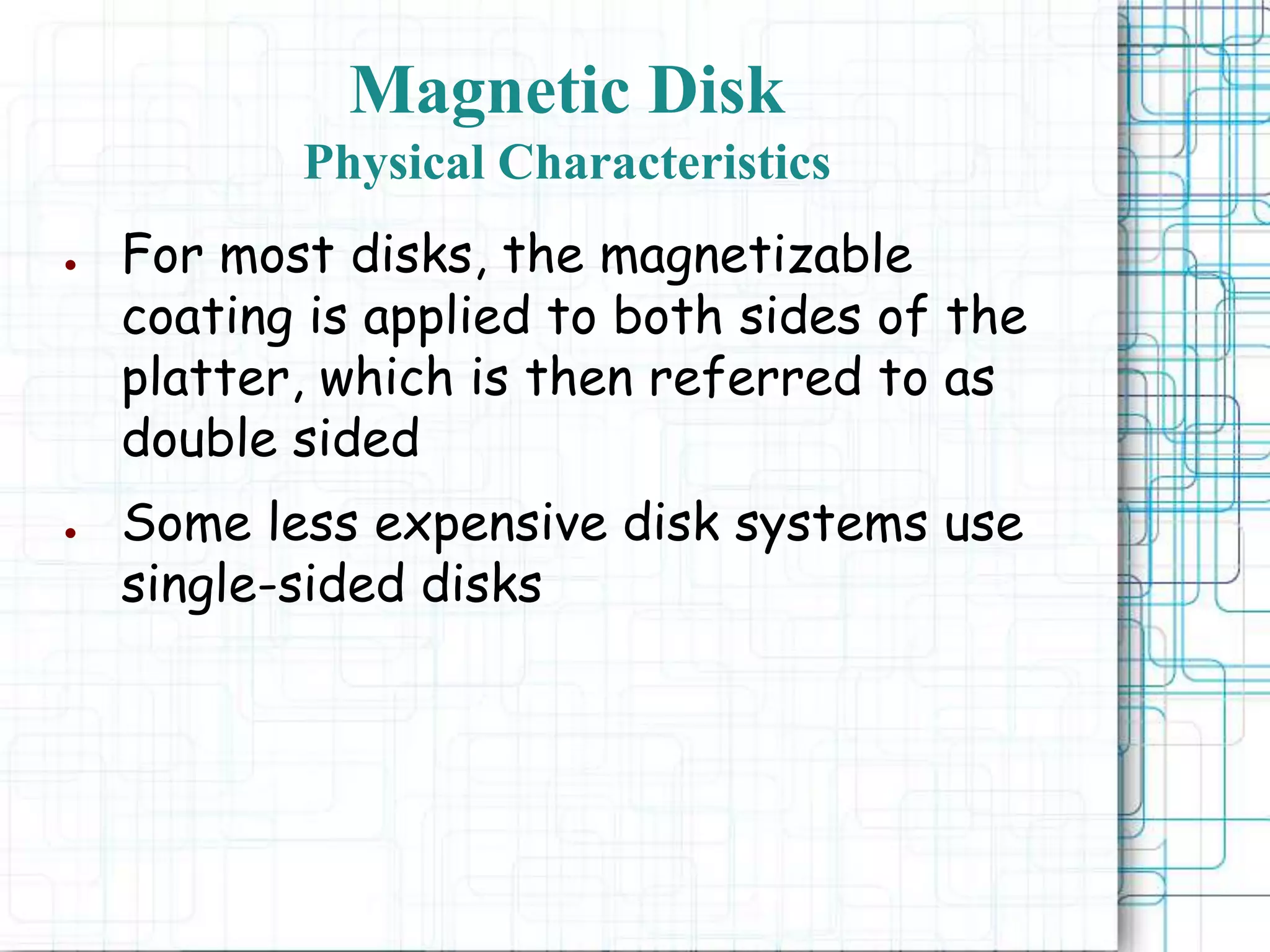 Magnetic Disk
Physical Characteristics
● For most disks, the magnetizable
coating is applied to both sides of the
platter, which is then referred to as
double sided
● Some less expensive disk systems use
single-sided disks
 