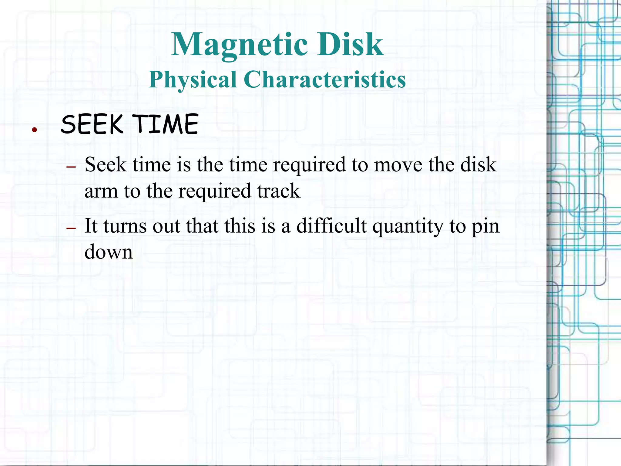 Magnetic Disk
Physical Characteristics
● SEEK TIME
– Seek time is the time required to move the disk
arm to the required track
– It turns out that this is a difficult quantity to pin
down
 