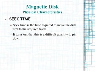 Magnetic Disk
Physical Characteristics
● SEEK TIME
– Seek time is the time required to move the disk
arm to the required track
– It turns out that this is a difficult quantity to pin
down
 