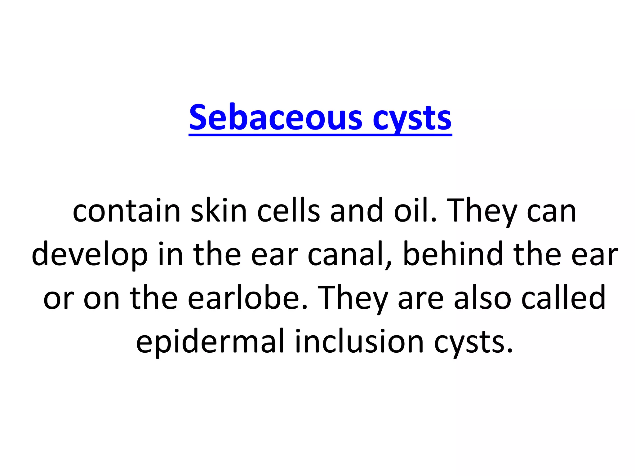 Sebaceous cysts
contain skin cells and oil. They can
develop in the ear canal, behind the ear
or on the earlobe. They are also called
epidermal inclusion cysts.
 