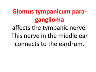 Glomus tympanicum para-
ganglioma
affects the tympanic nerve.
This nerve in the middle ear
connects to the eardrum.
 