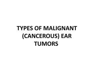TYPES OF MALIGNANT
(CANCEROUS) EAR
TUMORS
 