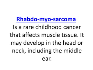 Rhabdo-myo-sarcoma
Is a rare childhood cancer
that affects muscle tissue. It
may develop in the head or
neck, including the middle
ear.
 