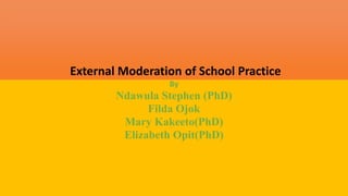 External Moderation of School Practice
By
Ndawula Stephen (PhD)
Filda Ojok
Mary Kakeeto(PhD)
Elizabeth Opit(PhD)
 